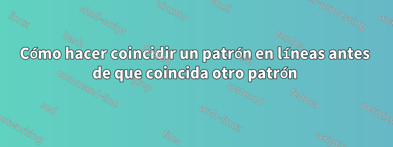 Cómo hacer coincidir un patrón en líneas antes de que coincida otro patrón