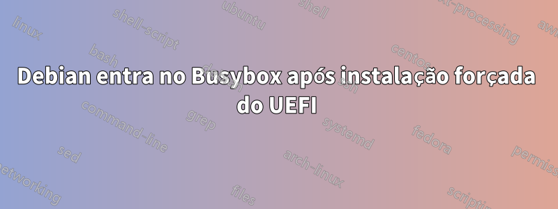 Debian entra no Busybox após instalação forçada do UEFI