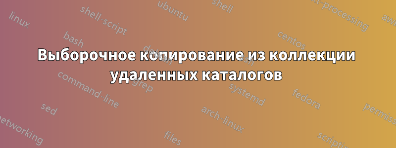 Выборочное копирование из коллекции удаленных каталогов