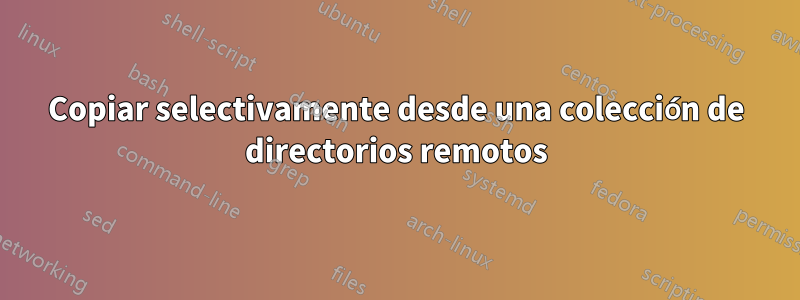 Copiar selectivamente desde una colección de directorios remotos