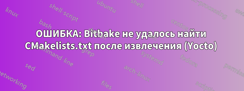 ОШИБКА: Bitbake не удалось найти CMakelists.txt после извлечения (Yocto)