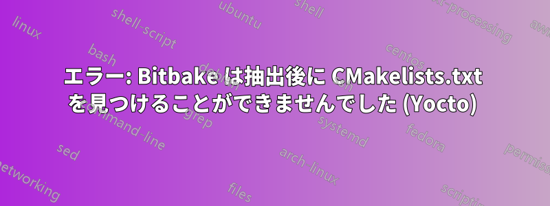 エラー: Bitbake は抽出後に CMakelists.txt を見つけることができませんでした (Yocto)