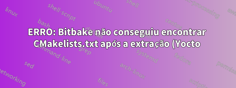 ERRO: Bitbake não conseguiu encontrar CMakelists.txt após a extração (Yocto)