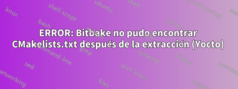 ERROR: Bitbake no pudo encontrar CMakelists.txt después de la extracción (Yocto)