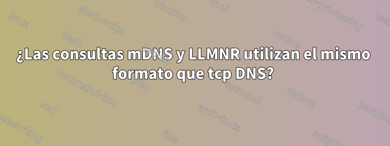¿Las consultas mDNS y LLMNR utilizan el mismo formato que tcp DNS?