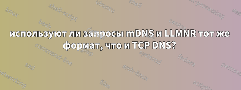 используют ли запросы mDNS и LLMNR тот же формат, что и TCP DNS?