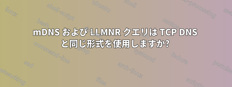 mDNS および LLMNR クエリは TCP DNS と同じ形式を使用しますか?