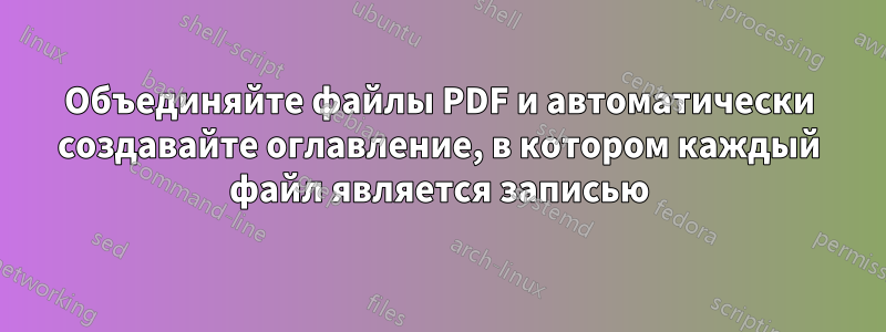Объединяйте файлы PDF и автоматически создавайте оглавление, в котором каждый файл является записью