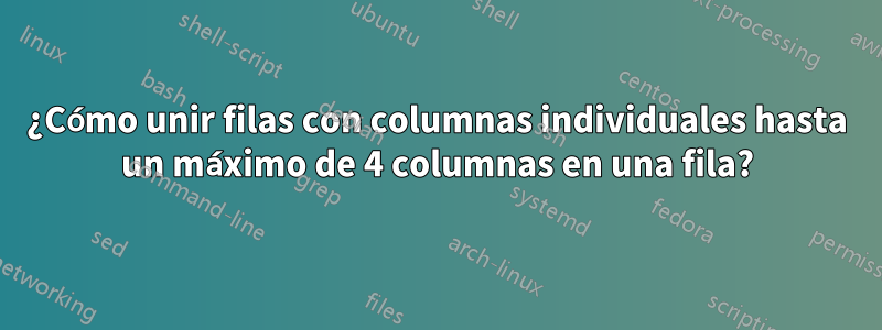 ¿Cómo unir filas con columnas individuales hasta un máximo de 4 columnas en una fila?