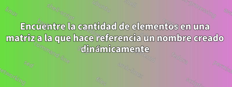 Encuentre la cantidad de elementos en una matriz a la que hace referencia un nombre creado dinámicamente