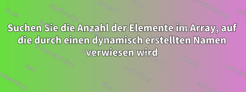 Suchen Sie die Anzahl der Elemente im Array, auf die durch einen dynamisch erstellten Namen verwiesen wird