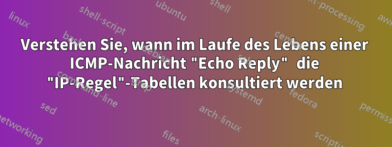 Verstehen Sie, wann im Laufe des Lebens einer ICMP-Nachricht "Echo Reply" die "IP-Regel"-Tabellen konsultiert werden