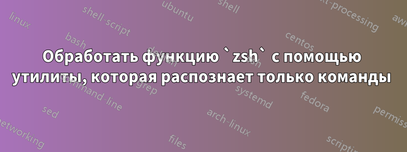 Обработать функцию `zsh` с помощью утилиты, которая распознает только команды