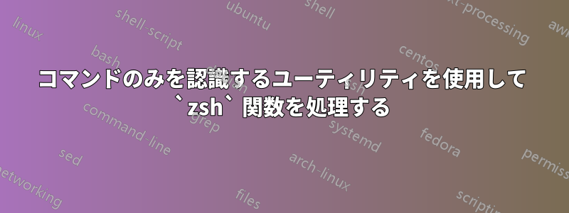 コマンドのみを認識するユーティリティを使用して `zsh` 関数を処理する