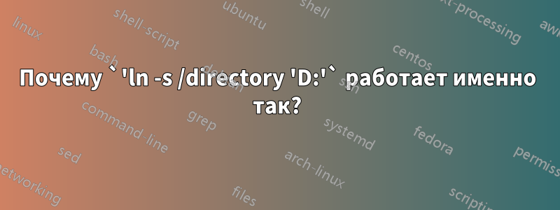 Почему `'ln -s /directory 'D:'` работает именно так?