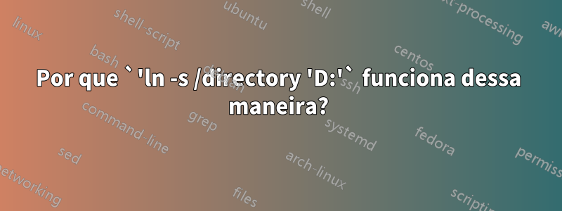 Por que `'ln -s /directory 'D:'` funciona dessa maneira?