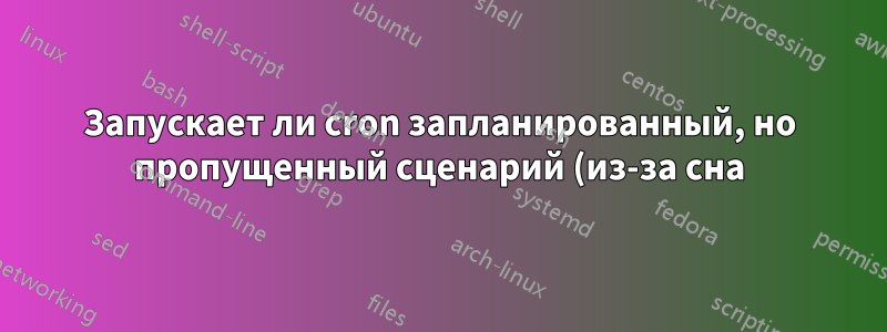 Запускает ли cron запланированный, но пропущенный сценарий (из-за сна) после пробуждения?