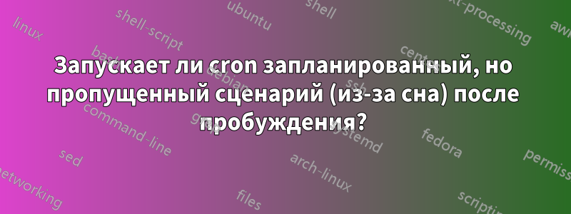 Запускает ли cron запланированный, но пропущенный сценарий (из-за сна) после пробуждения?