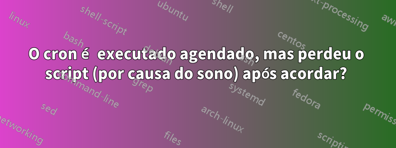 O cron é executado agendado, mas perdeu o script (por causa do sono) após acordar?