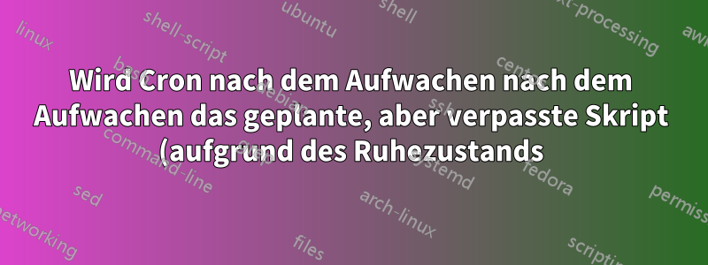 Wird Cron nach dem Aufwachen nach dem Aufwachen das geplante, aber verpasste Skript (aufgrund des Ruhezustands) ausgeführt?