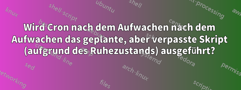 Wird Cron nach dem Aufwachen nach dem Aufwachen das geplante, aber verpasste Skript (aufgrund des Ruhezustands) ausgeführt?