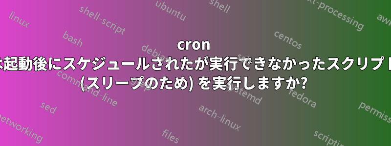 cron は起動後にスケジュールされたが実行できなかったスクリプト (スリープのため) を実行しますか?