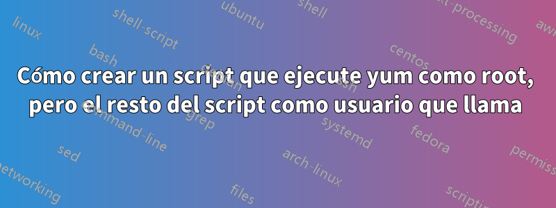 Cómo crear un script que ejecute yum como root, pero el resto del script como usuario que llama