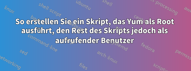 So erstellen Sie ein Skript, das Yum als Root ausführt, den Rest des Skripts jedoch als aufrufender Benutzer