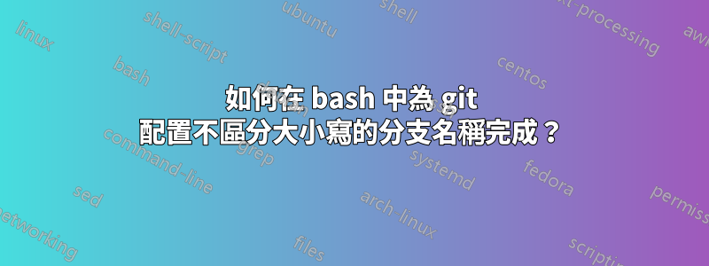 如何在 bash 中為 git 配置不區分大小寫的分支名稱完成？
