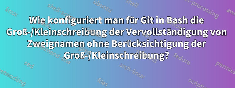 Wie konfiguriert man für Git in Bash die Groß-/Kleinschreibung der Vervollständigung von Zweignamen ohne Berücksichtigung der Groß-/Kleinschreibung?