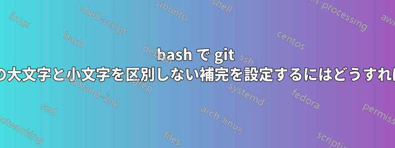 bash で git のブランチ名の大文字と小文字を区別しない補完を設定するにはどうすればいいですか?
