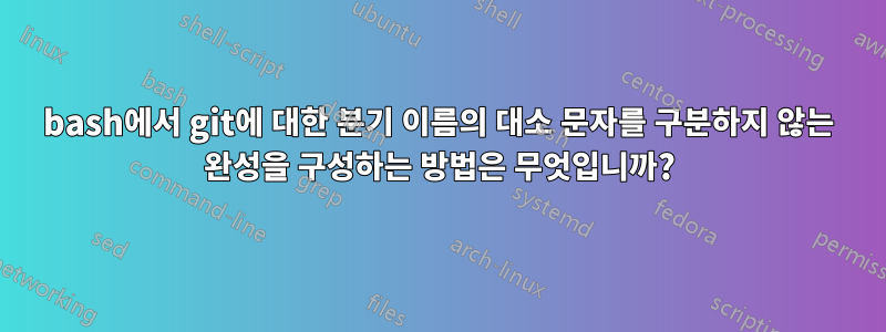 bash에서 git에 대한 분기 이름의 대소 문자를 구분하지 않는 완성을 구성하는 방법은 무엇입니까?