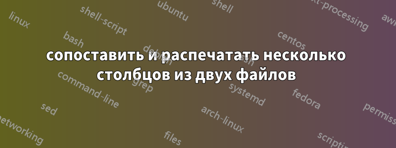 сопоставить и распечатать несколько столбцов из двух файлов