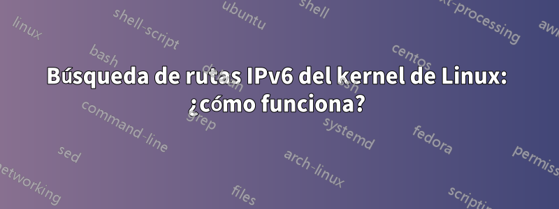 Búsqueda de rutas IPv6 del kernel de Linux: ¿cómo funciona?