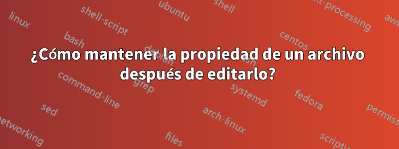 ¿Cómo mantener la propiedad de un archivo después de editarlo?