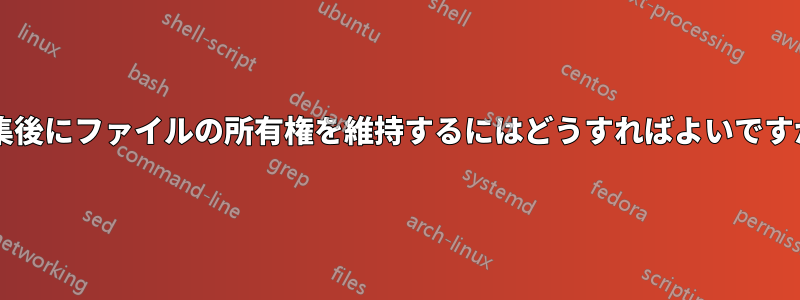 編集後にファイルの所有権を維持するにはどうすればよいですか?