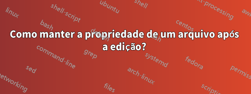 Como manter a propriedade de um arquivo após a edição?
