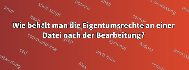 Wie behält man die Eigentumsrechte an einer Datei nach der Bearbeitung?