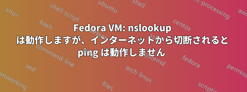 Fedora VM: nslookup は動作しますが、インターネットから切断されると ping は動作しません 