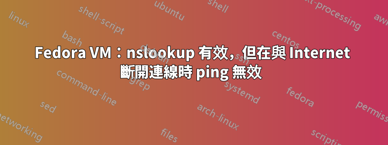 Fedora VM：nslookup 有效，但在與 Internet 斷開連線時 ping 無效 