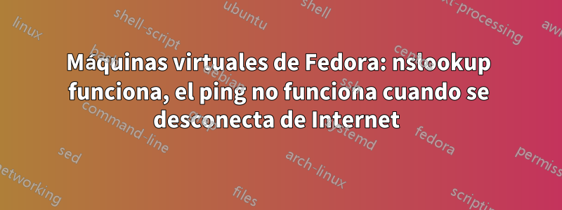 Máquinas virtuales de Fedora: nslookup funciona, el ping no funciona cuando se desconecta de Internet 