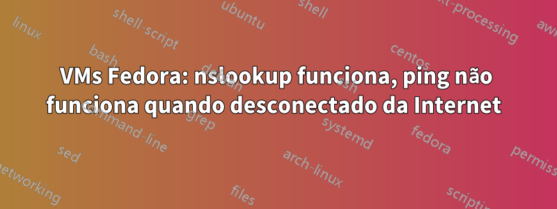 VMs Fedora: nslookup funciona, ping não funciona quando desconectado da Internet 