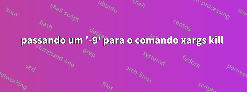 passando um '-9' para o comando xargs kill