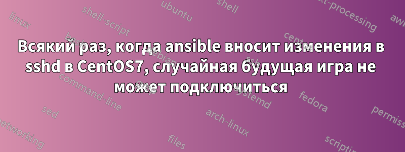 Всякий раз, когда ansible вносит изменения в sshd в CentOS7, случайная будущая игра не может подключиться