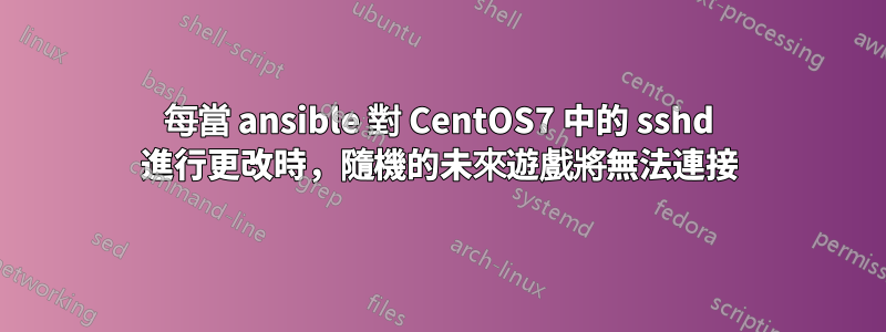 每當 ansible 對 CentOS7 中的 sshd 進行更改時，隨機的未來遊戲將無法連接