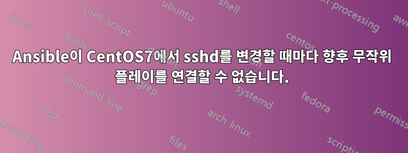 Ansible이 CentOS7에서 sshd를 변경할 때마다 향후 무작위 플레이를 연결할 수 없습니다.