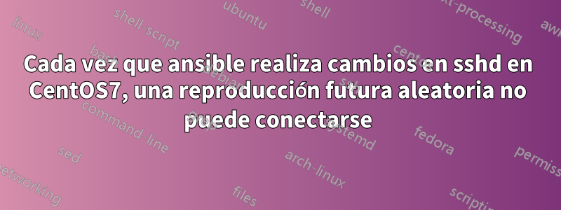 Cada vez que ansible realiza cambios en sshd en CentOS7, una reproducción futura aleatoria no puede conectarse