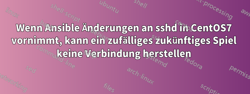 Wenn Ansible Änderungen an sshd in CentOS7 vornimmt, kann ein zufälliges zukünftiges Spiel keine Verbindung herstellen