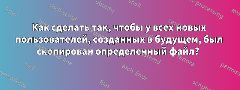Как сделать так, чтобы у всех новых пользователей, созданных в будущем, был скопирован определенный файл? 