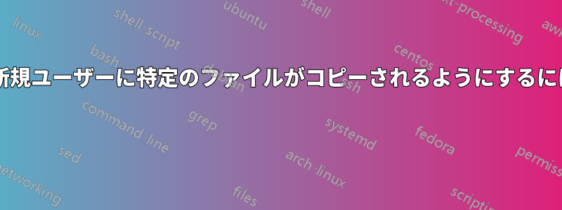 今後作成されるすべての新規ユーザーに特定のファイルがコピーされるようにするにはどうすればよいですか? 